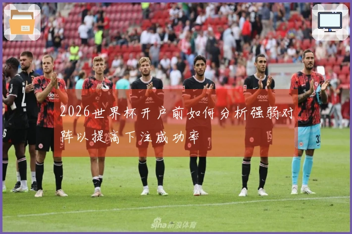 2026世界杯开户前如何分析强弱对阵以提高下注成功率