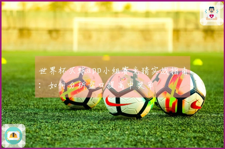 世界杯买球app小组赛竞猜实战指南：如何分析盘口提高中奖率
