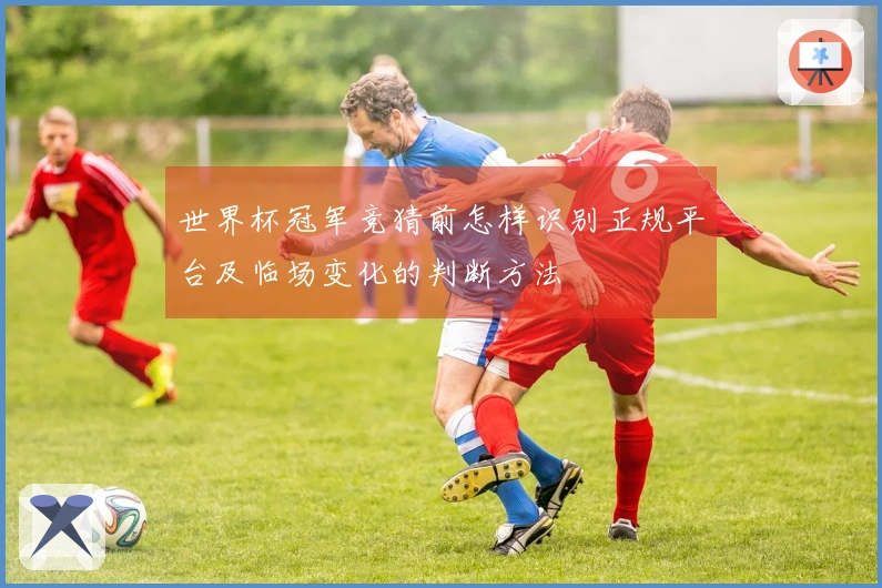 世界杯冠军竞猜前怎样识别正规平台及临场变化的判断方法