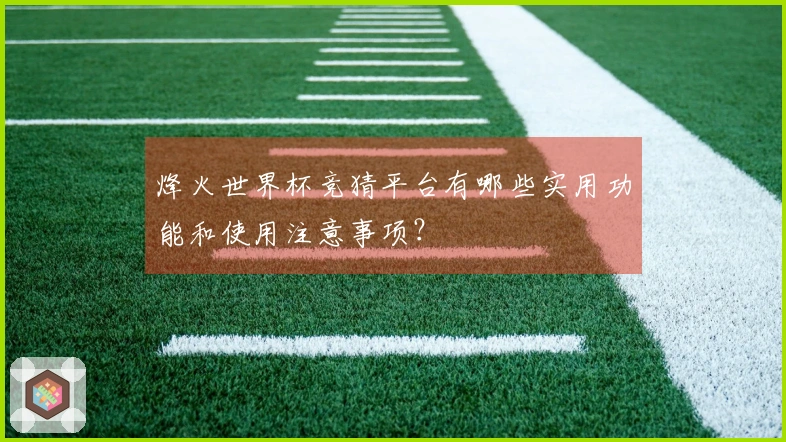 烽火世界杯竞猜平台有哪些实用功能和使用注意事项？