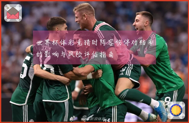 世界杯体彩竞猜时阵容伤停对赔率的影响与风险评估指南