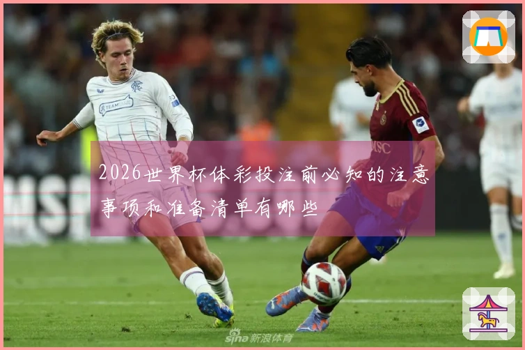 2026世界杯体彩投注前必知的注意事项和准备清单有哪些