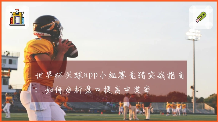 世界杯买球app小组赛竞猜实战指南：如何分析盘口提高中奖率