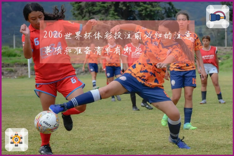 2026世界杯体彩投注前必知的注意事项和准备清单有哪些