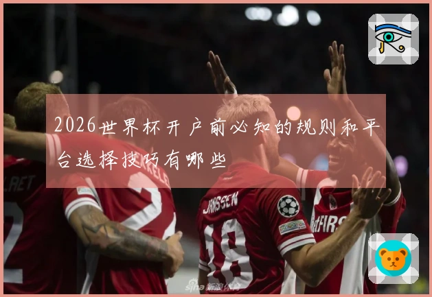 2026世界杯开户前必知的规则和平台选择技巧有哪些