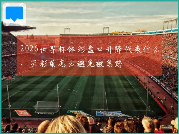 2026世界杯体彩盘口升降代表什么，买彩前怎么避免被忽悠