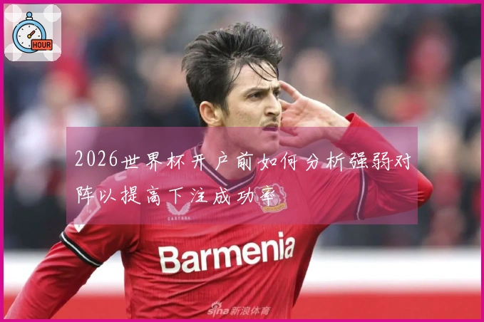 2026世界杯开户前如何分析强弱对阵以提高下注成功率