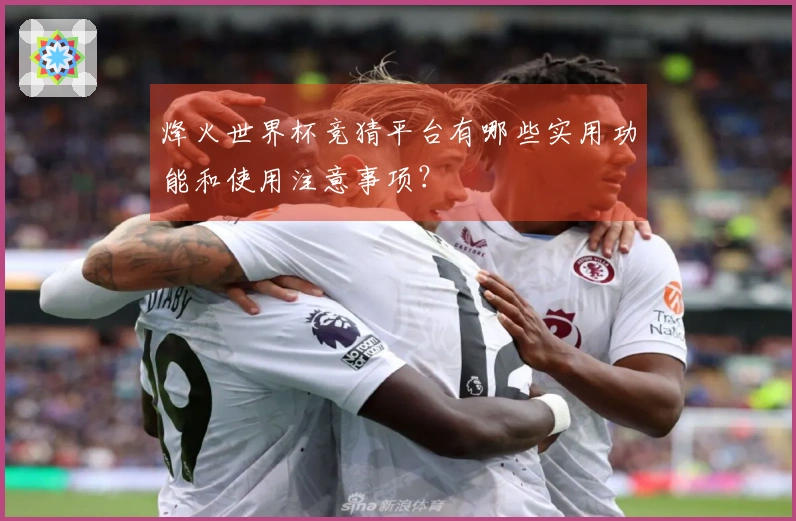 烽火世界杯竞猜平台有哪些实用功能和使用注意事项？